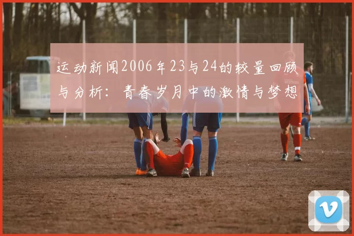 运动新闻2006年23与24的较量回顾与分析：青春岁月中的激情与梦想