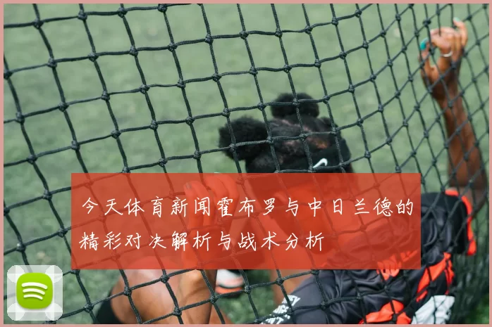 今天体育新闻霍布罗与中日兰德的精彩对决解析与战术分析