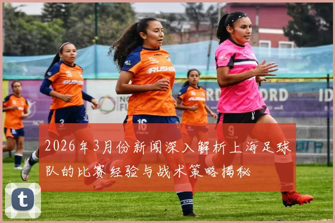 2026年3月份新闻深入解析上海足球队的比赛经验与战术策略揭秘