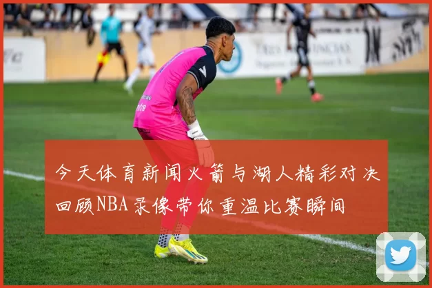 今天体育新闻火箭与湖人精彩对决回顾NBA录像带你重温比赛瞬间