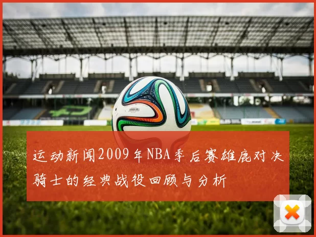 运动新闻2009年NBA季后赛雄鹿对决骑士的经典战役回顾与分析