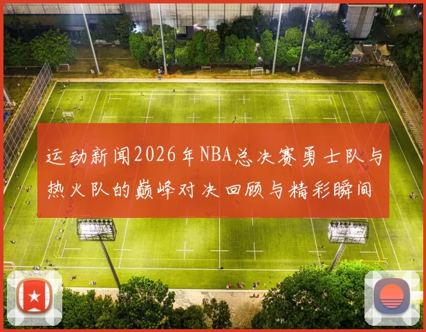 运动新闻2026年NBA总决赛勇士队与热火队的巅峰对决回顾与精彩瞬间分析