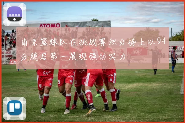 南京篮球队在挑战赛积分榜上以94分稳居第一展现强劲实力